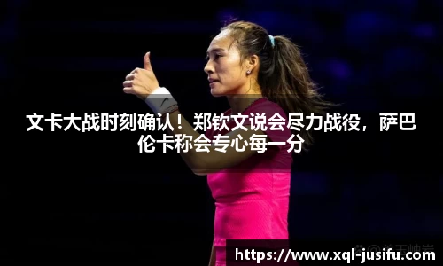 文卡大战时刻确认！郑钦文说会尽力战役，萨巴伦卡称会专心每一分
